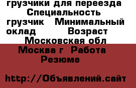 грузчики для переезда › Специальность ­ грузчик › Минимальный оклад ­ 300 › Возраст ­ 38 - Московская обл., Москва г. Работа » Резюме   